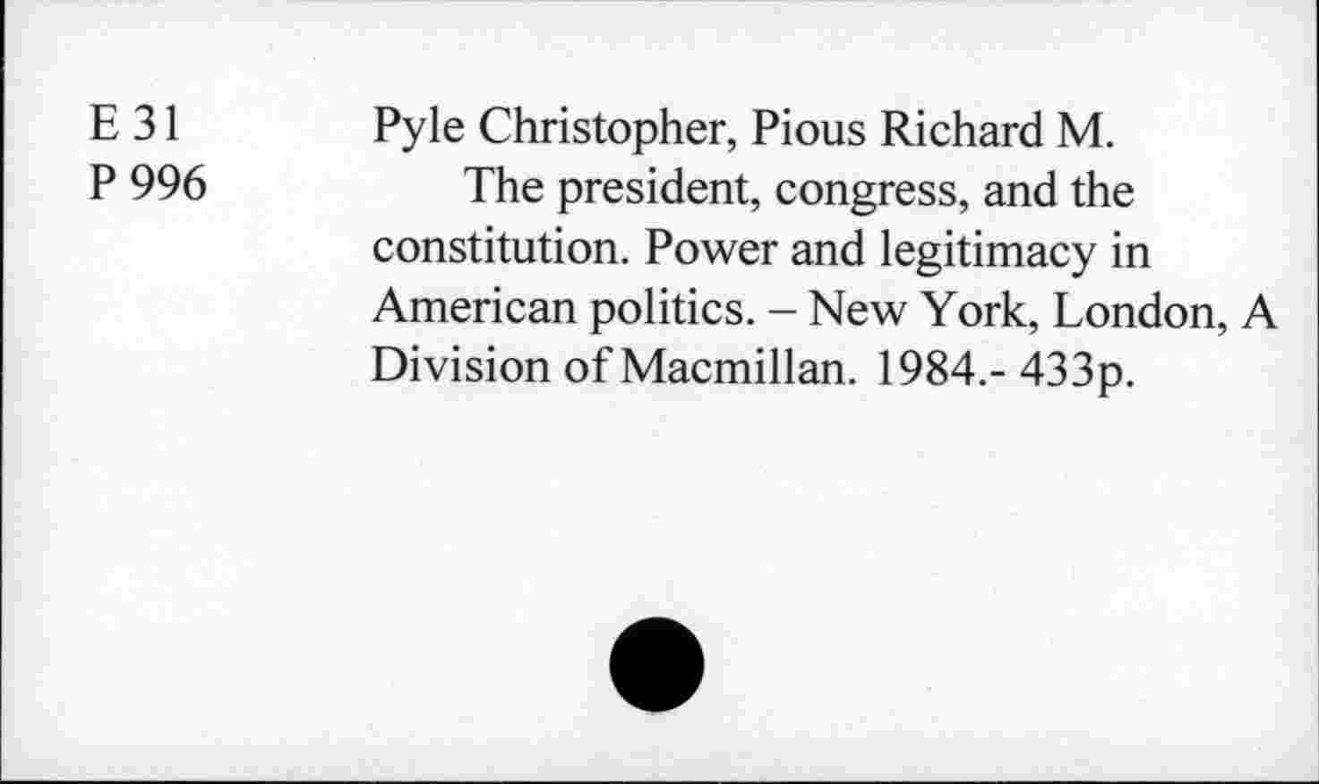 ﻿Е 31
Р 996
Pyle Christopher, Pious Richard M.
The president, congress, and the constitution. Power and legitimacy in American politics. - New York, London, A Division of Macmillan. 1984.- 433p.